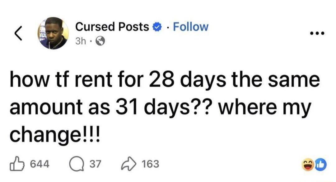 how tf rent for 28 days the same amount as 31 days?? where my change!!!