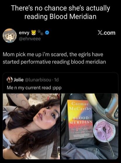 There’s no chance she’s actually reading Blood Meridian
envy @ehnvvee Mom pick me up I’m scared, the egirl’s have started performative reading blood meridian
Jolie @lunarbisou - 1d Me n my current read :ppp