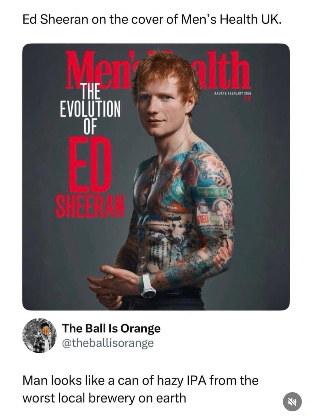 Ed Sheeran on the cover of Men’s Health UK.

The Evolution of ED SHEERAN

The Ball IsOrange
@theballisorange

Man looks like a can of hazy IPA from the worst local brewery on earth