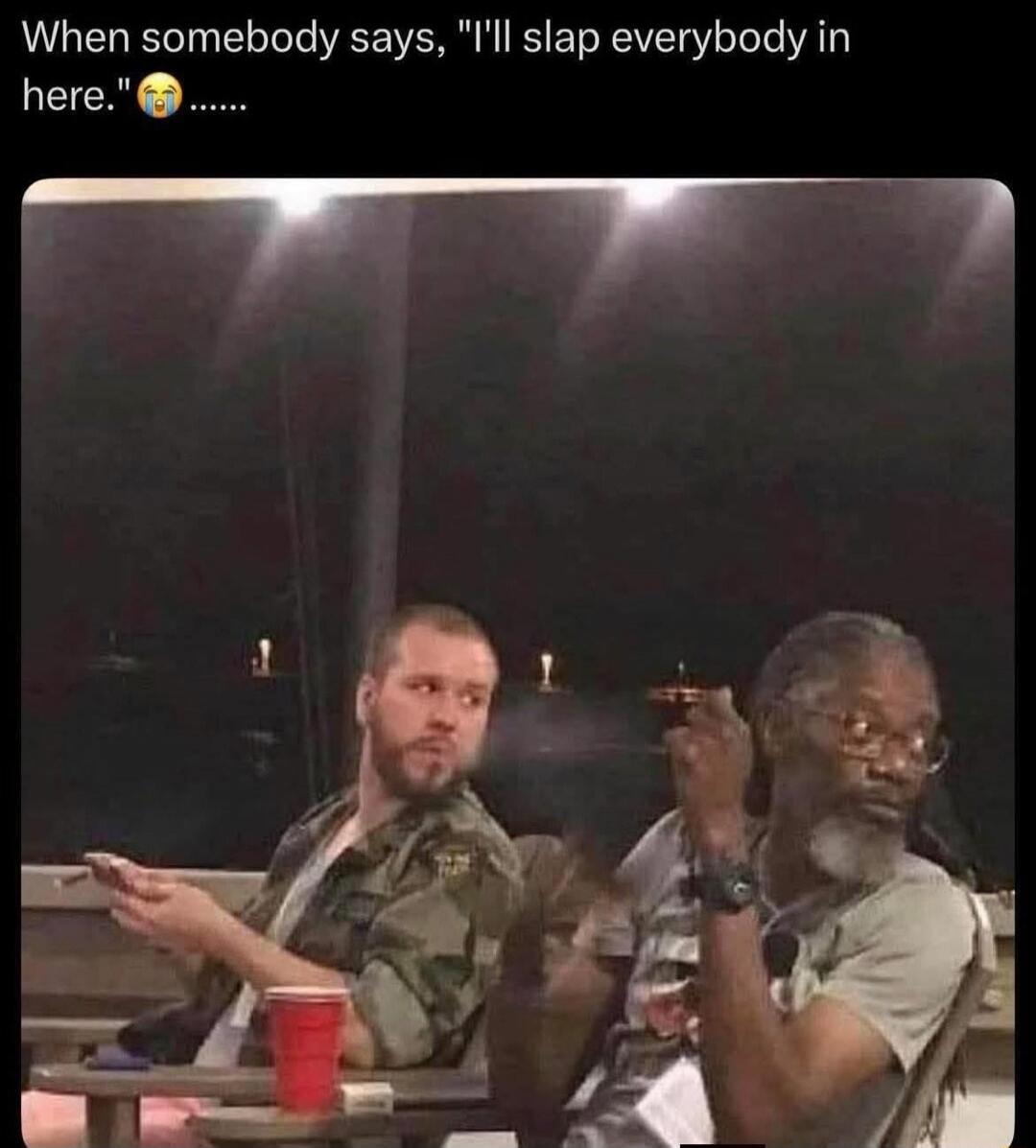 When somebody says, 'I'll slap everybody in here.' 😭......