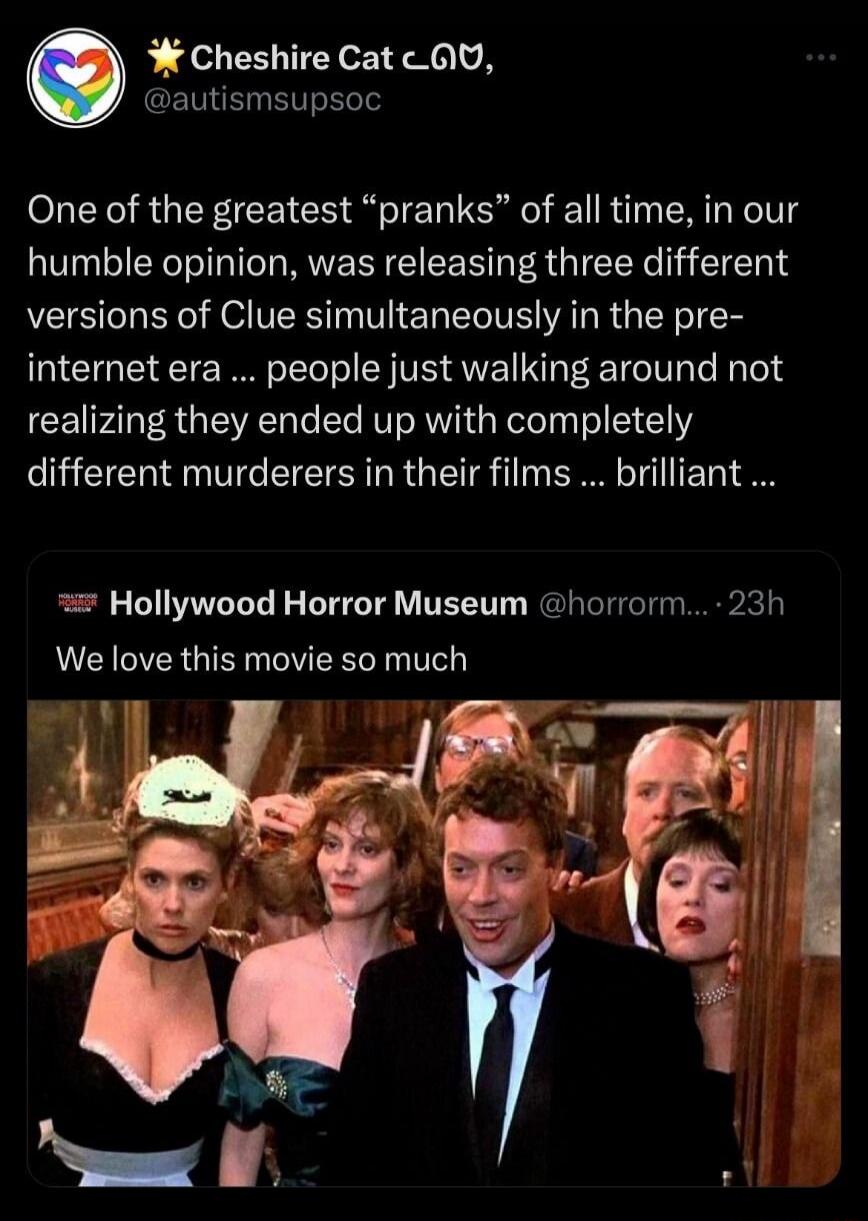 One of the greatest “pranks” of all time, in our humble opinion, was releasing three different versions of Clue simultaneously in the pre-internet era ... people just walking around not realizing they ended up with completely different murderers in their films ... brilliant ...

We love this movie so much