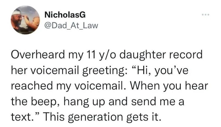 Overheard my 11 y/o daughter record her voicemail greeting: “Hi, you’ve reached my voicemail. When you hear the beep, hang up and send me a text.” This generation gets it.