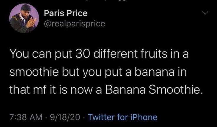You can put 30 different fruits in a smoothie but you put a banana in that mf it is now a Banana Smoothie