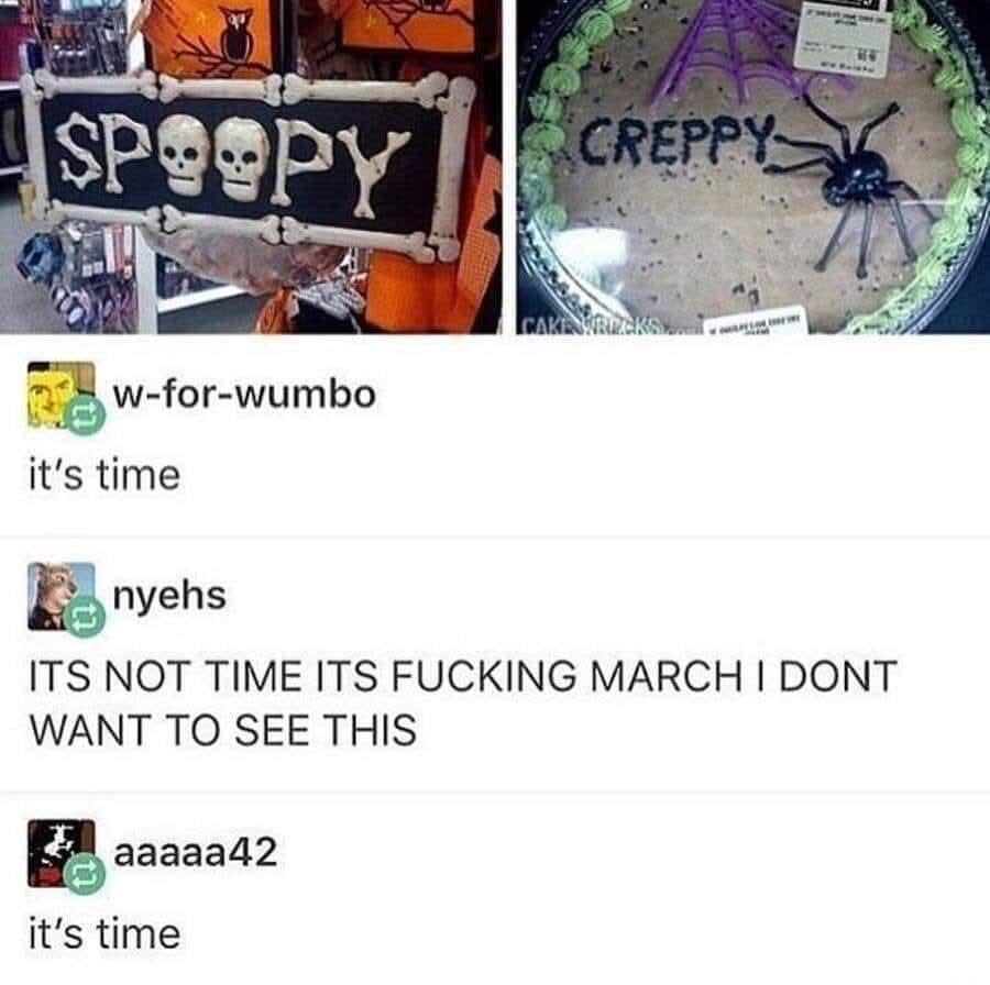 SPOOPY | CREPPY
it's time
ITS NOT TIME ITS FUCKING MARCH I DONT WANT TO SEE THIS
it's time