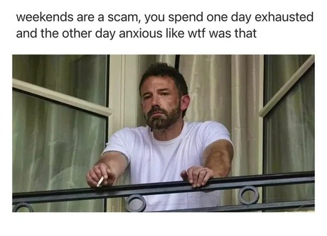 weekends are a scam, you spend one day exhausted and the other day anxious like wtf was that