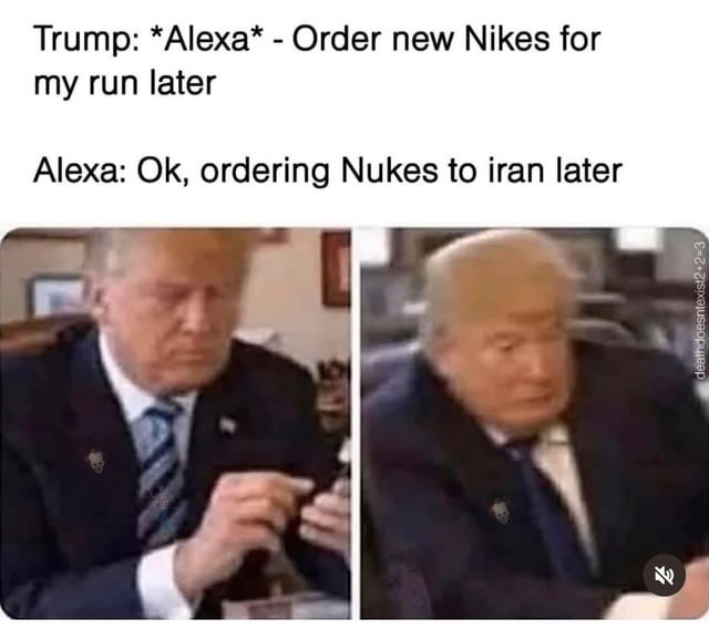 Trump: *Alexa* - Order new Nikes for my run later Alexa: Ok, ordering Nukes to iran later