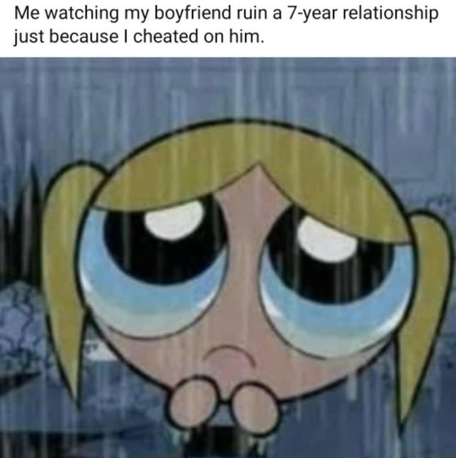 Me watching my boyfriend ruin a 7-year relationship just because I cheated on him.