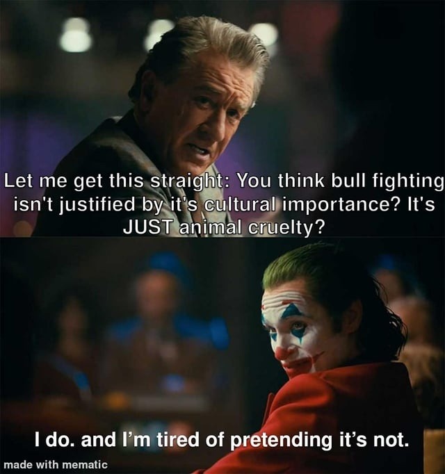 Let me get this straight: You think bull fighting isn't justified by it's cultural importance? It's JUST animal cruelty?\n\nI do, and I'm tired of pretending it's not.