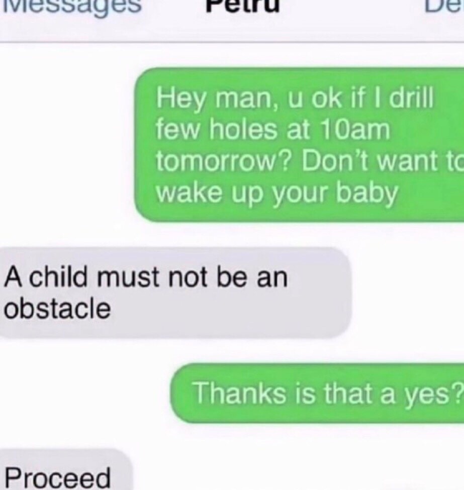 Hey man, u ok if I drill few holes at 10am tomorrow? Don't want to wake up your baby
A child must not be an obstacle
Thanks is that a yes?
Proceed