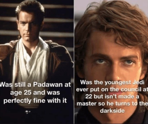 Was still a Padawan at age 25 and was perfectly fine with it
Was the youngest Jedi ever put on the council at 22 but isn’t made a master so he turns to the darkside