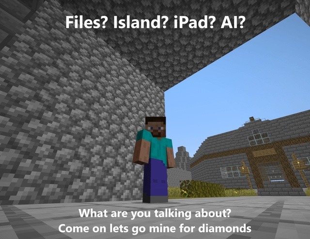 Files? Island? iPad? AI? What are you talking about? Come on lets go mine for diamonds