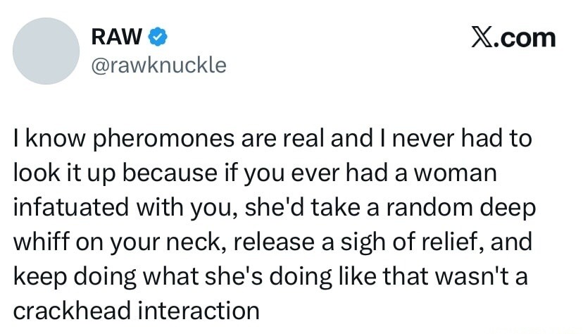 I know pheromones are real and I never had to look it up because if you ever had a woman infatuated with you, she'd take a random deep whiff on your neck, release a sigh of relief, and keep doing what she's doing like that wasn't a crackhead interaction