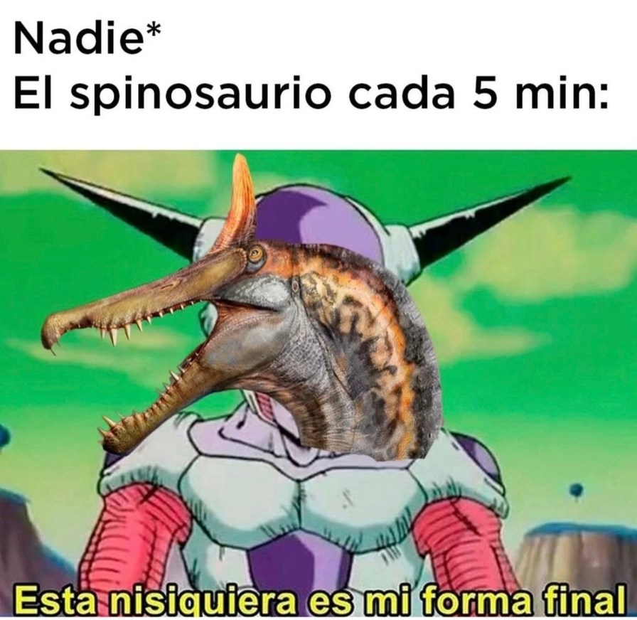 Nadie* El spinosauro cada 5 min: Esta nisiquiera es mi forma final