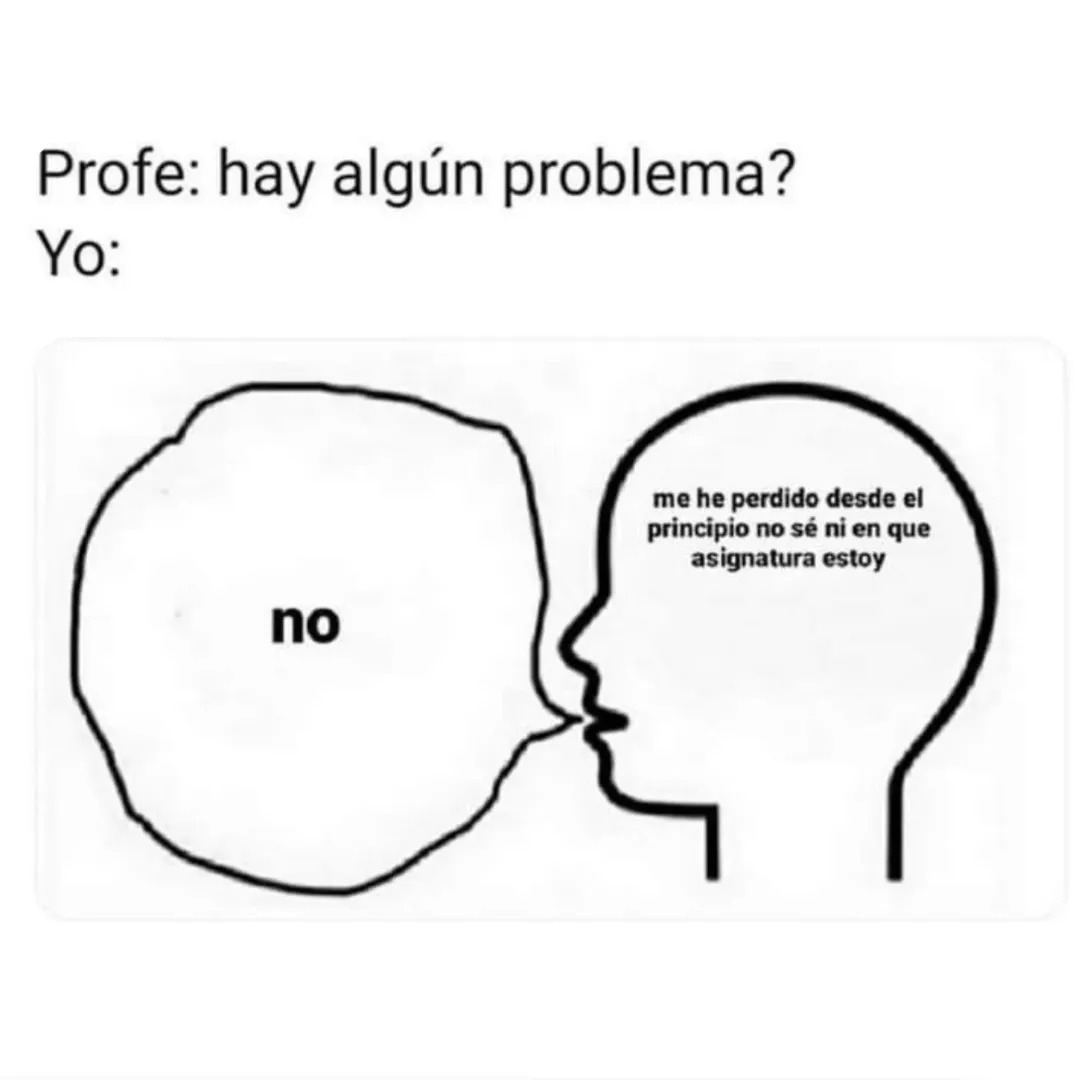 Profe: hay algún problema? Yo: no
me he perdido desde el principio no sé ni en que asignatura estoy
