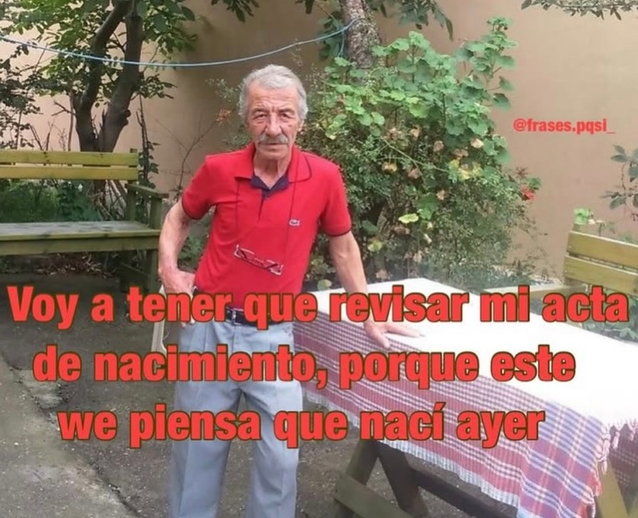 Voy a tener que revisar mi acta de nacimiento, porque este we piensa que nací ayer