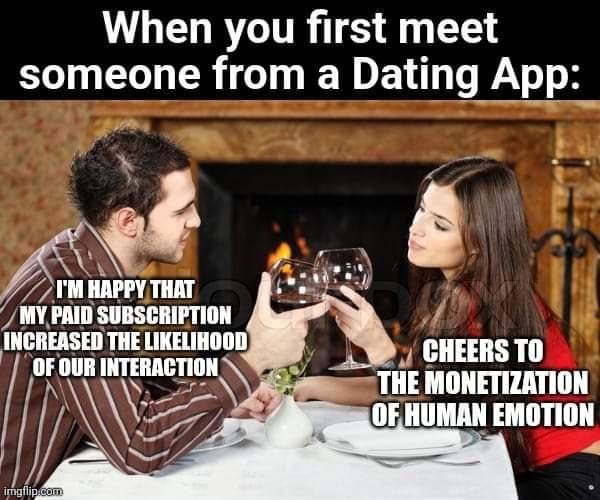 When you first meet someone from a Dating App:
I'm happy that my paid subscription increased the likelihood of our interaction
Cheer s to the monetization of human emotion