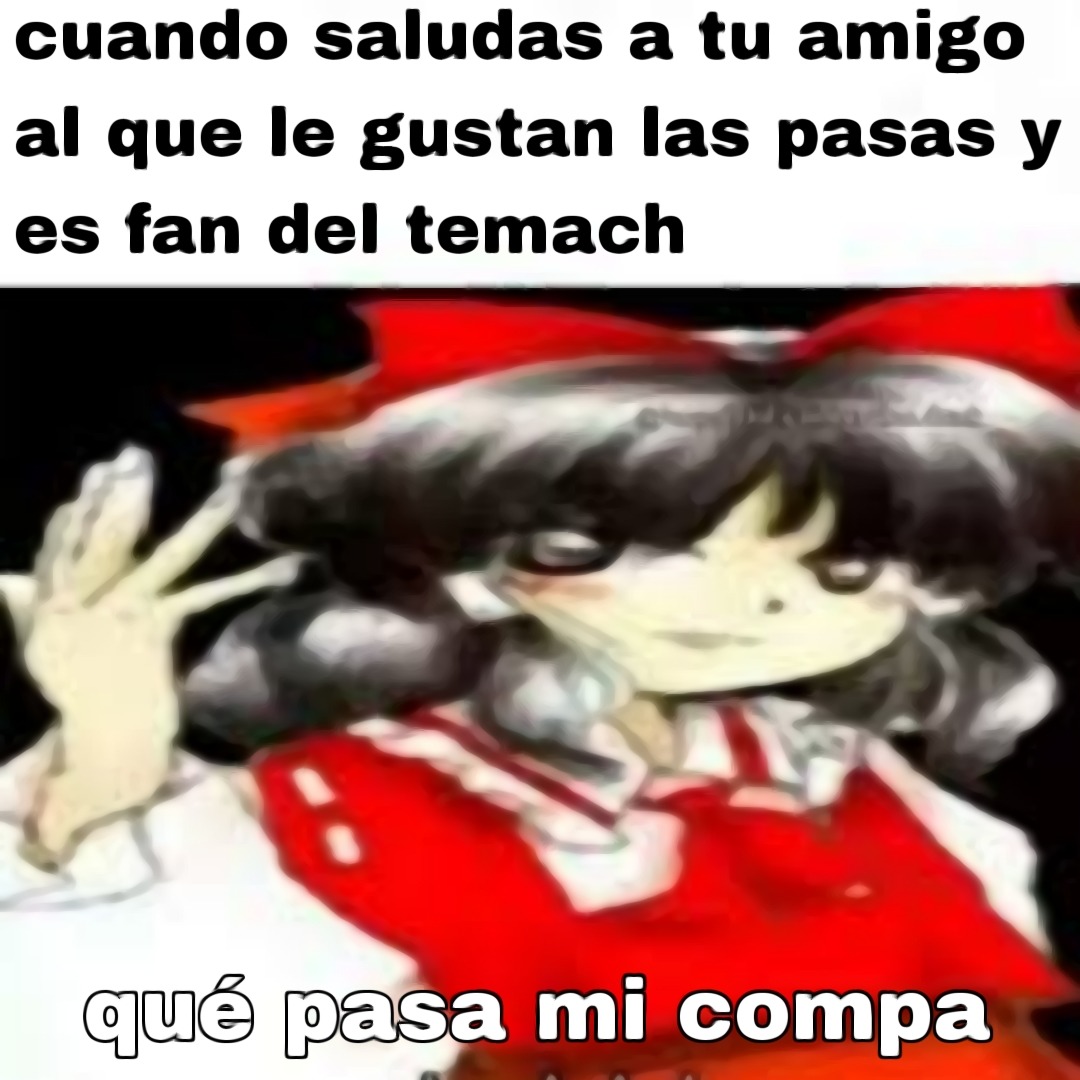 cuando saludas a tu amigo al que le gustan las pasas y es fan del temach
qué pasa mi compa