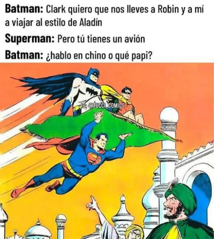 Batman: Clark quiero que nos lleves a Robin y a mí a viajar al estilo de Aladin
Superman: Pero tú tienes un avión
Batman: ¿hablo en chino o qué papi?