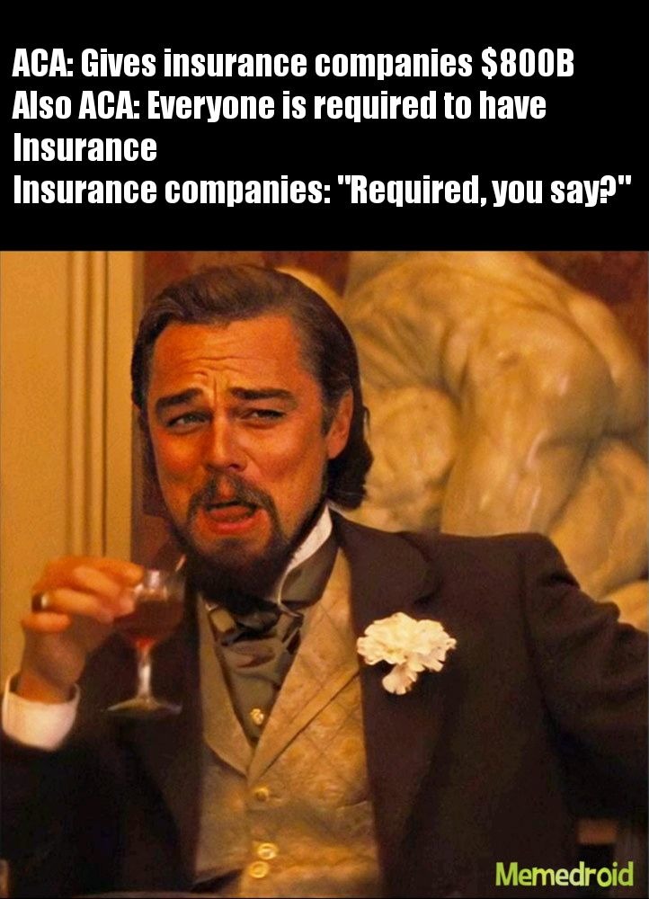 ACA: Gives insurance companies $800B
Also ACA: Everyone is required to have Insurance
Insurance companies: 