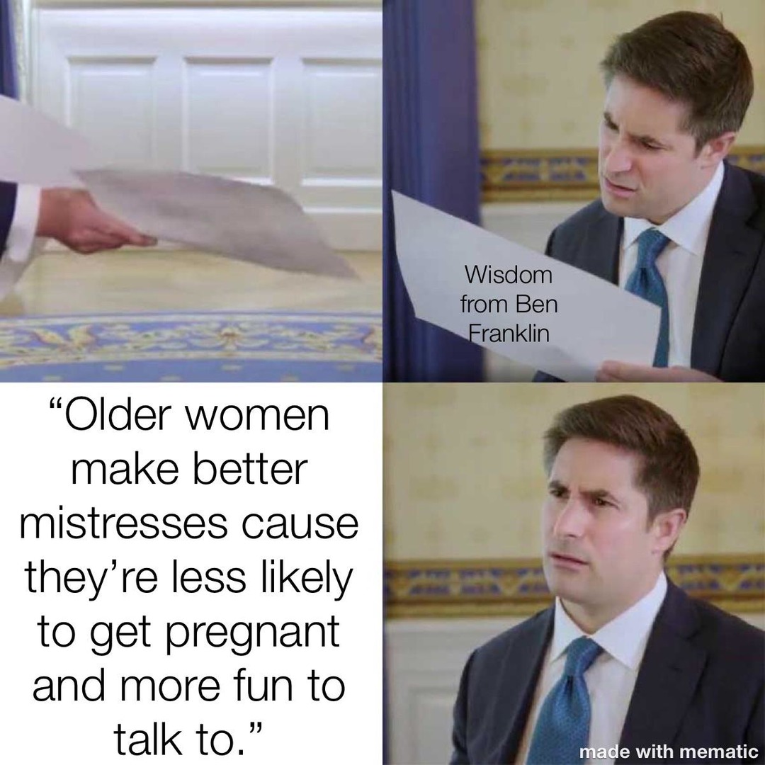 Older women make better mistresses cause they’re less likely to get pregnant and more fun to talk to. Wisdom from Ben Franklin