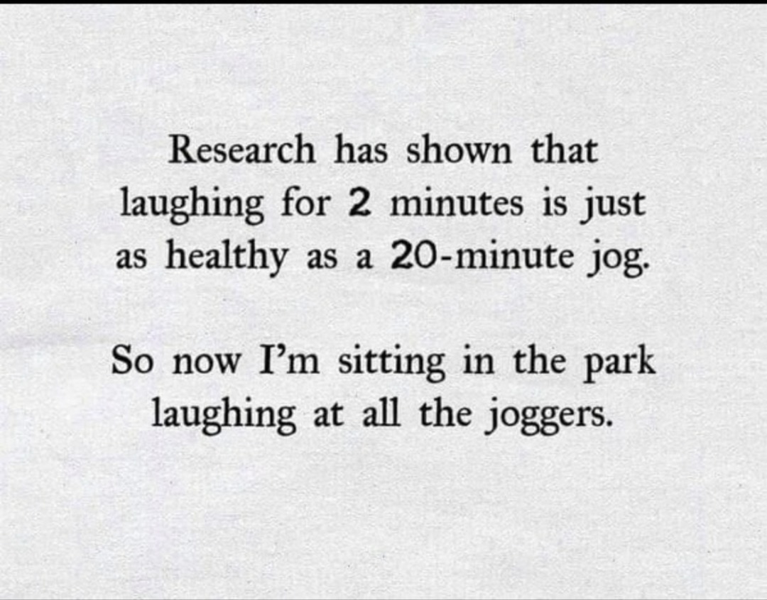 Research has shown that laughing for 2 minutes is just as healthy as a 20-minute jog. So now I’m sitting in the park laughing at all the joggers.