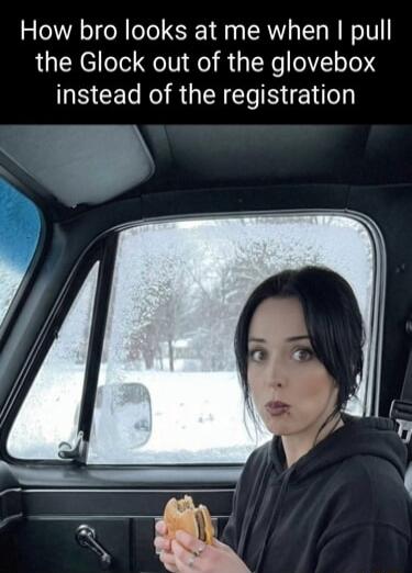 How bro looks at me when I pull the Glock out of the glovebox instead of the registration