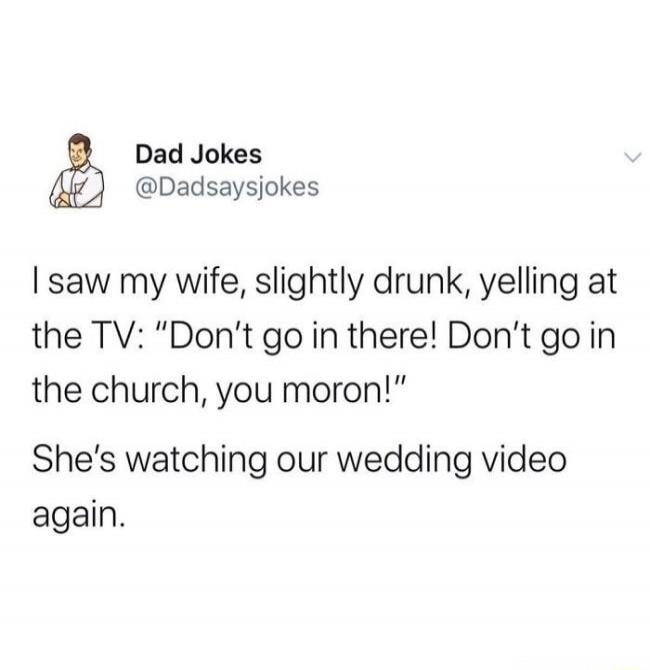 I saw my wife, slightly drunk, yelling at the TV: “Don’t go in there! Don’t go in the church, you moron!” She’s watching our wedding video again.