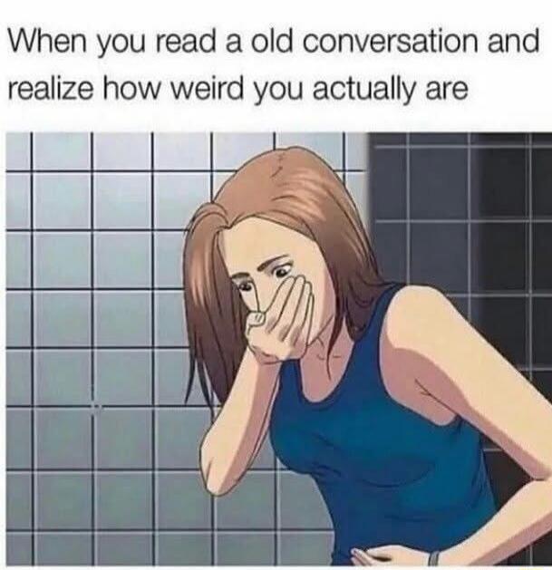 When you read a old conversation and realize how weird you actually are