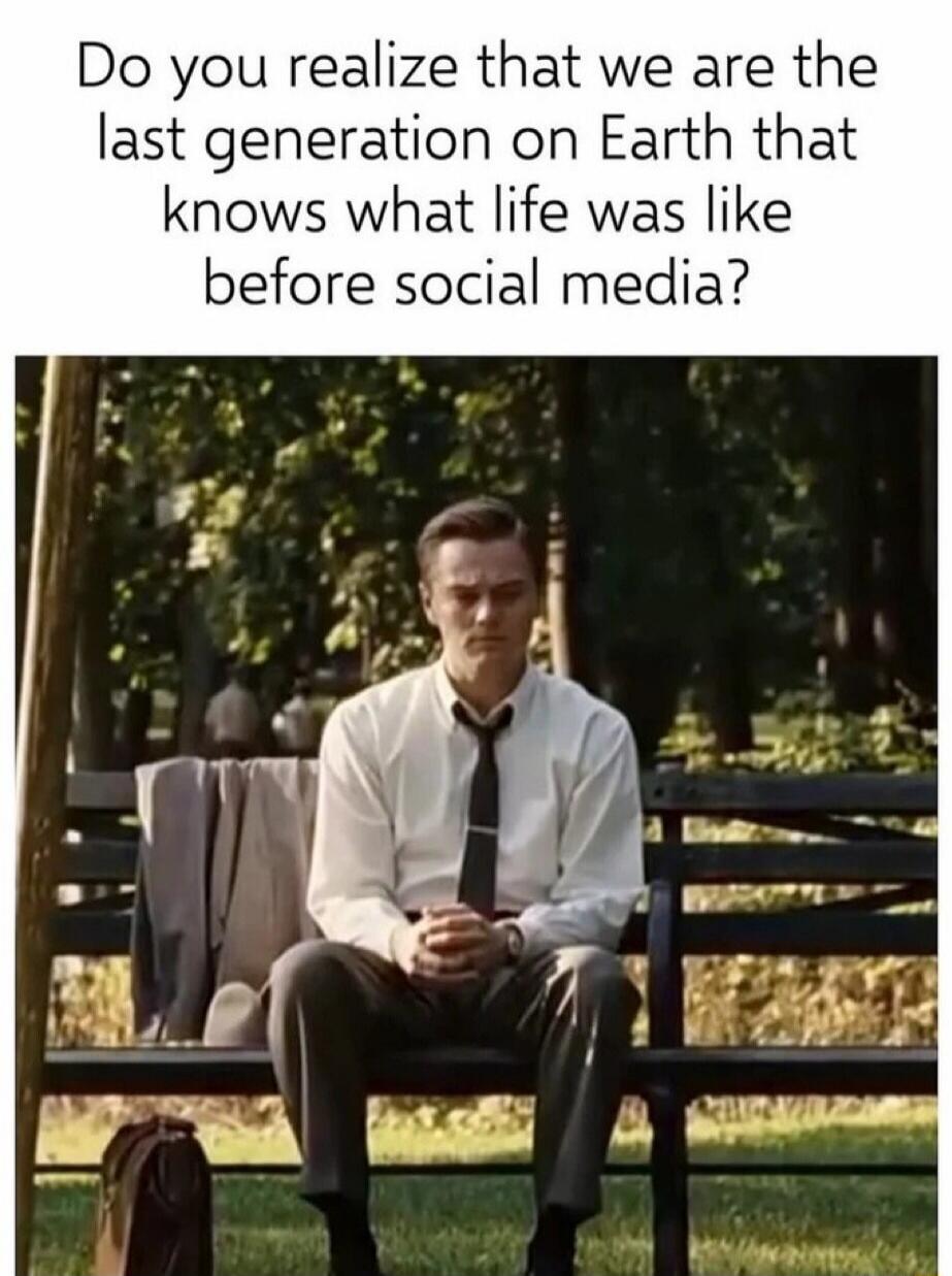 Do you realize that we are the last generation on Earth that knows what life was like before social media?