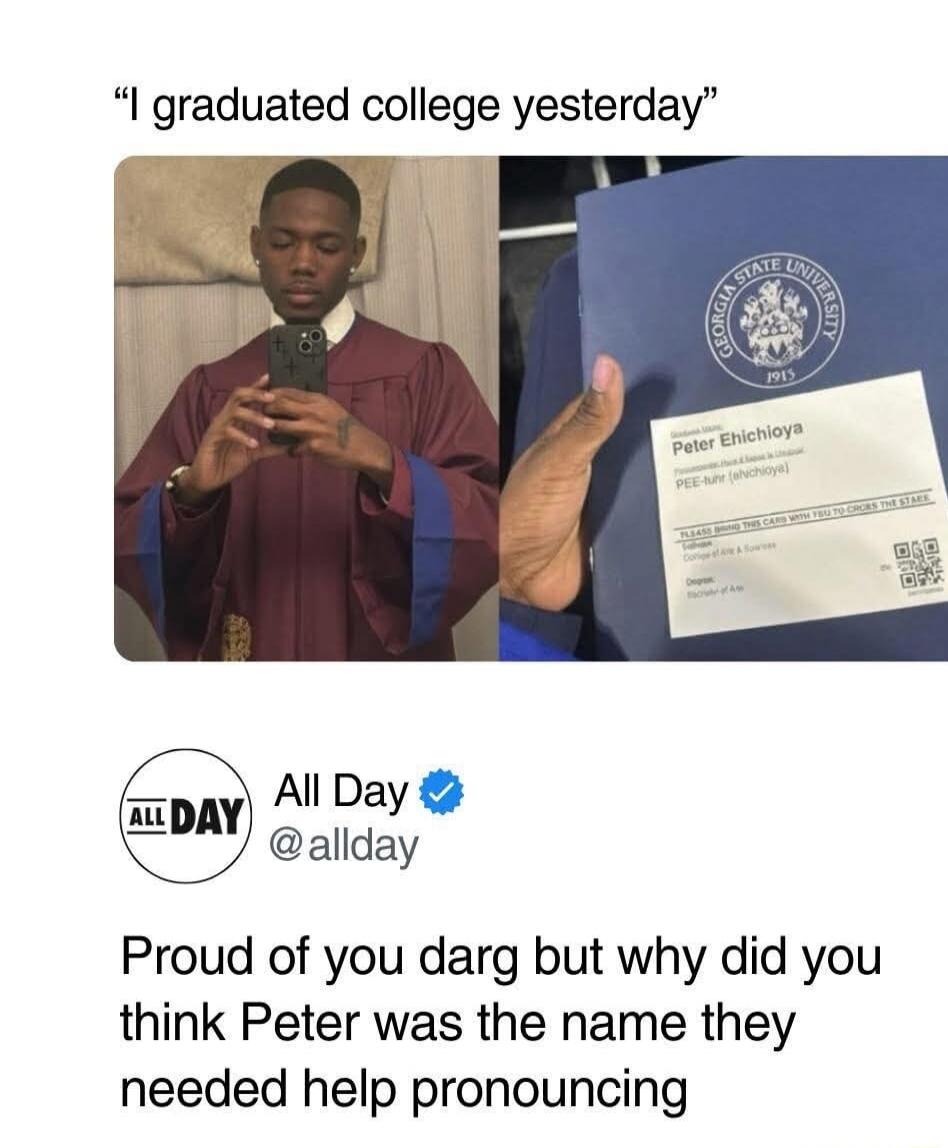“I graduated college yesterday”
[Image of a graduate taking a selfie] (diploma) 
Proud of you dang but why did you think Peter was the name they needed help pronouncing