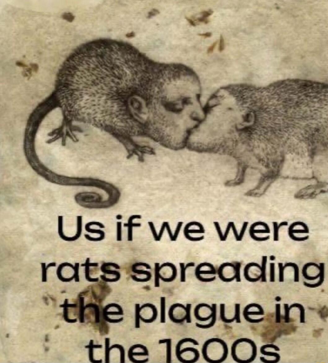 Us if we were rats spreading the plague in the 1600s