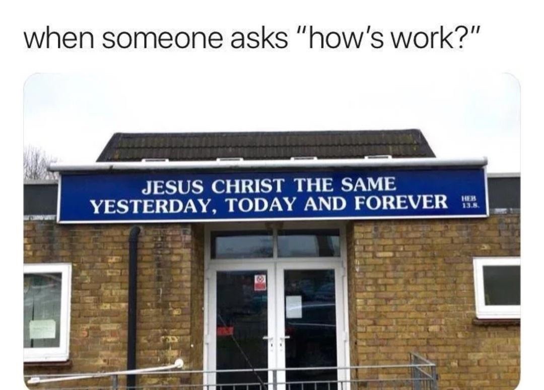 when someone asks 'how's work?' JESUS CHRIST THE SAME YESTERDAY, TODAY AND FOREVER