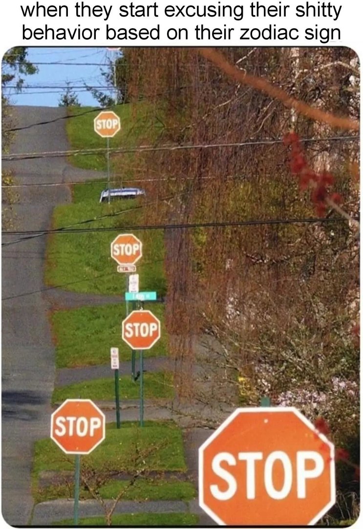 when they start excusing their shitty behavior based on their zodiac sign