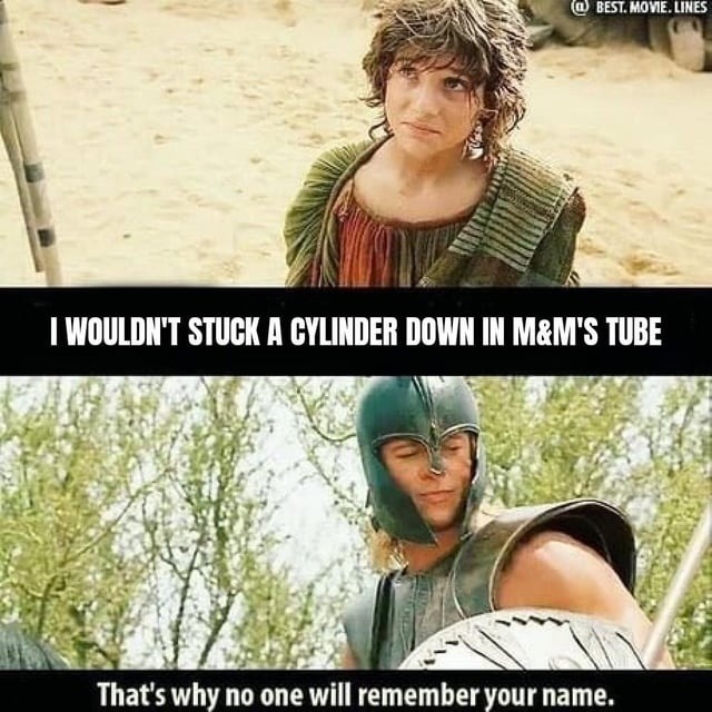 I WOULDN'T STUCK A CYLINDER DOWN IN M&M'S TUBE
That's why no one will remember your name.