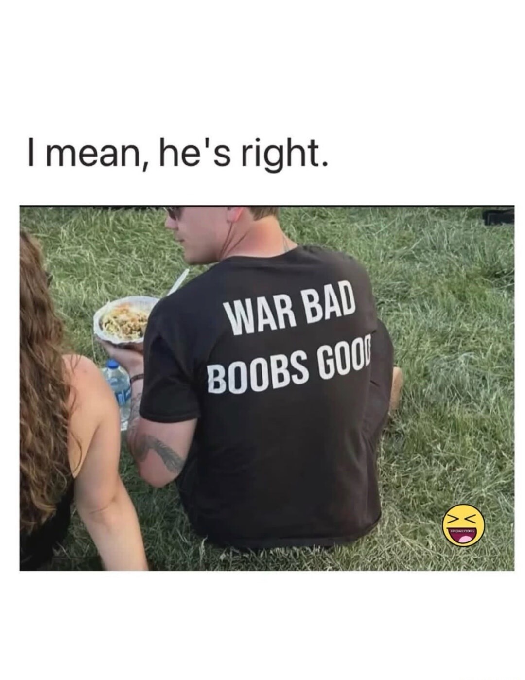 I mean, he's right. WAR BAD BOOBS GOOD