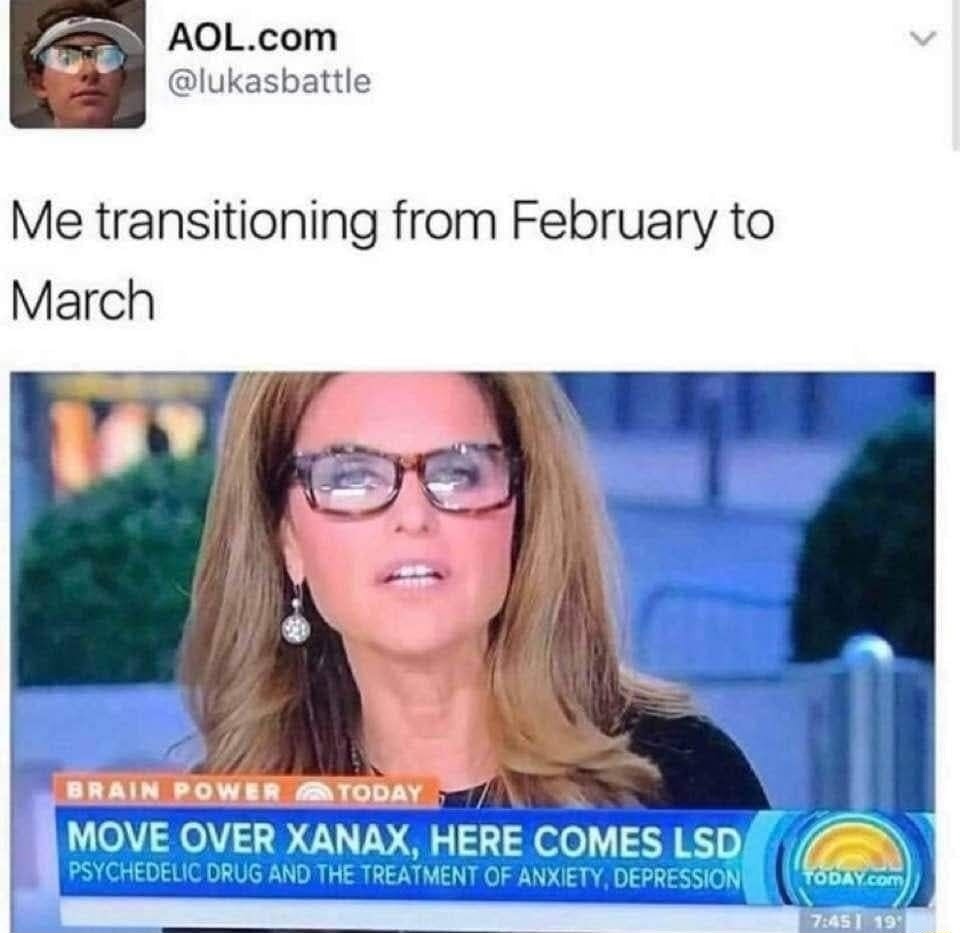 Me transitioning from February to March
MOVE OVER Xanax, HERE COMES LSD
PSYCHEDELIC DRUG AND THE TREATMENT OF ANXIETY, DEPRESSION