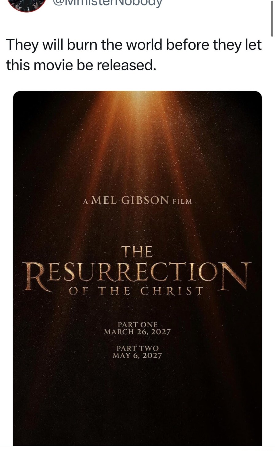 They will burn the world before they let this movie be released. 

A MEL GIBSON FILM
THE RESURRECTION OF THE CHRIST
PART ONE March 26, 2027
PART TWO May 6, 2027
