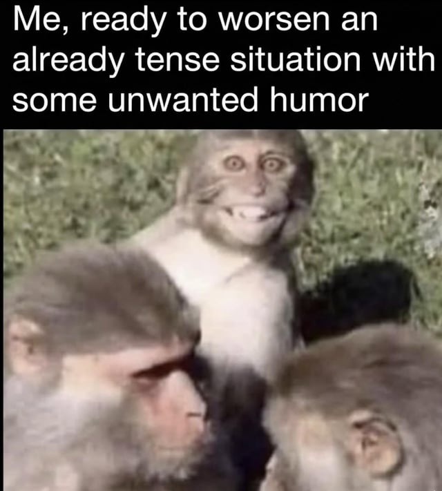 Me, ready to worsen an already tense situation with some unwanted humor