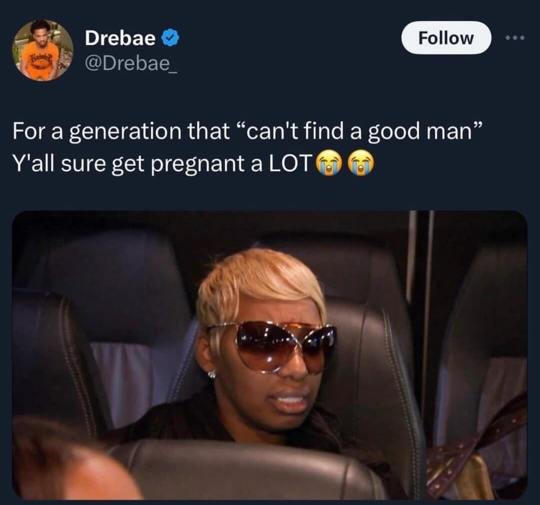 For a generation that “can't find a good man” Y'all sure get pregnant a LOT 😭😭