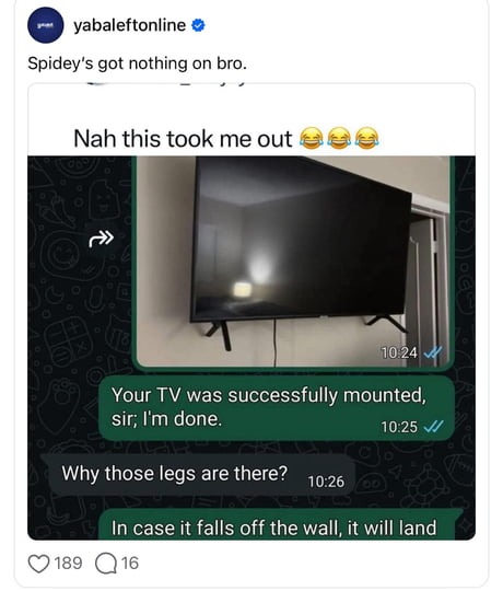 Spidey's got nothing on bro. Nah this took me out 😂😂😂 Your TV was successfully mounted, sir; I'm done. Why those legs are there? In case it falls off the wall, it will land