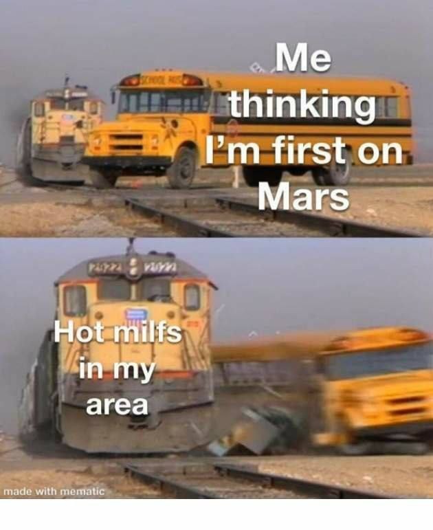 Me thinking I’m first on Mars
Hot milfs in my area