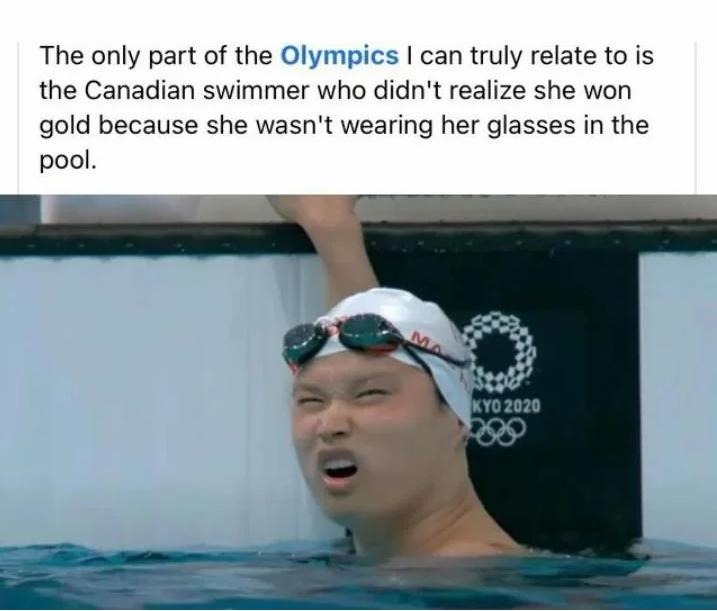 The only part of the Olympics I can truly relate to is the Canadian swimmer who didn't realize she won gold because she wasn't wearing her glasses in the pool.