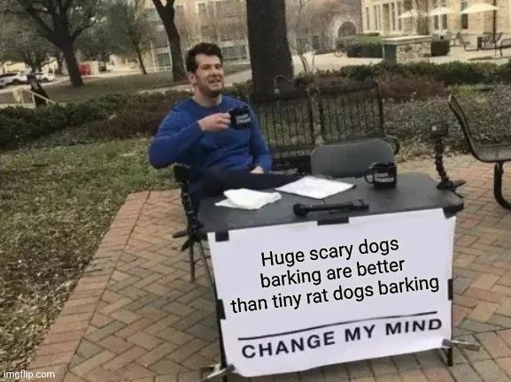Huge scary dogs barking are better than tiny rat dogs barking
CHANGE MY MIND