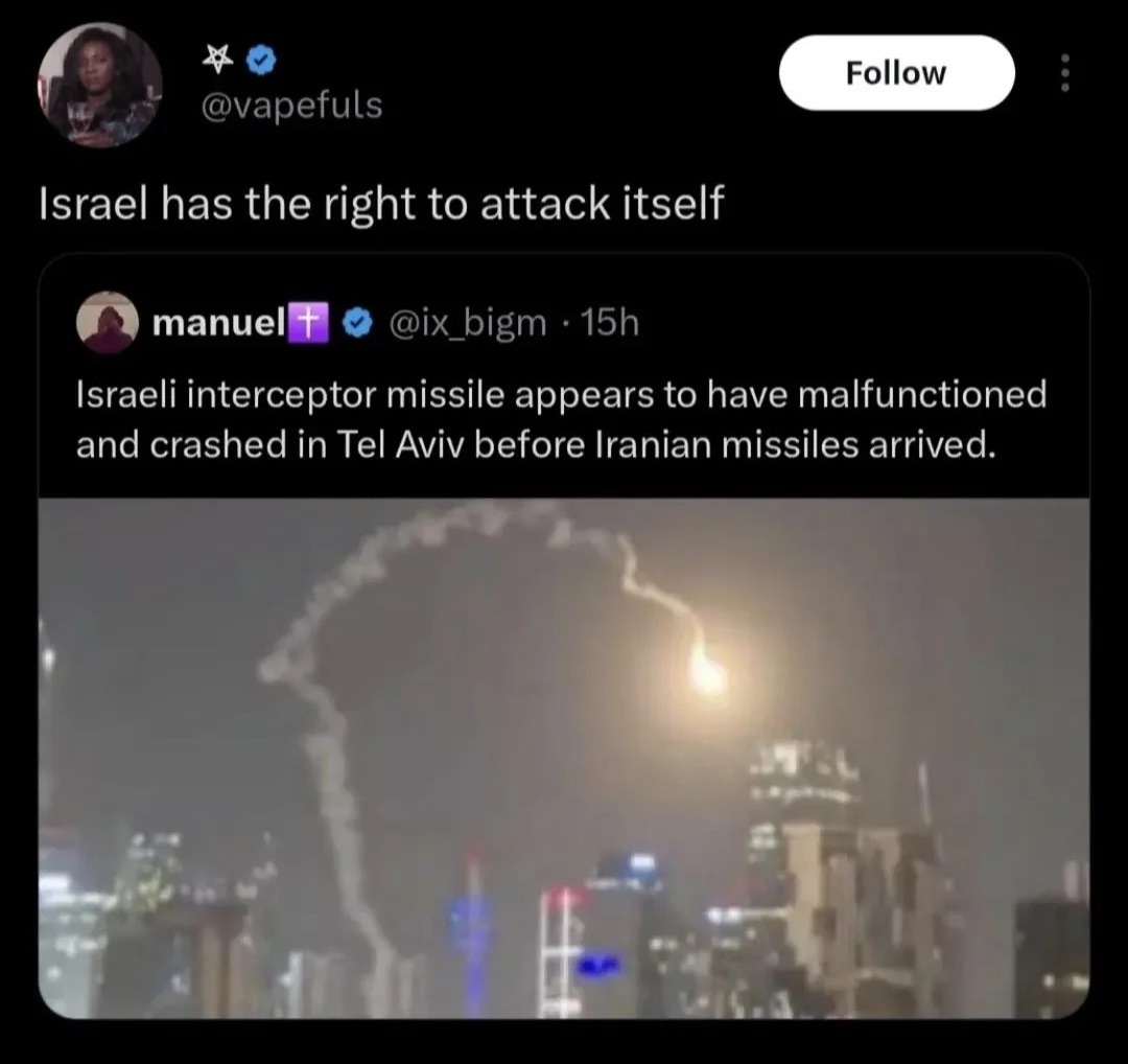 Israel has the right to attack itself
Israeli interceptor missile appears to have malfunctioned and crashed in Tel Aviv before Iranian missiles arrived.