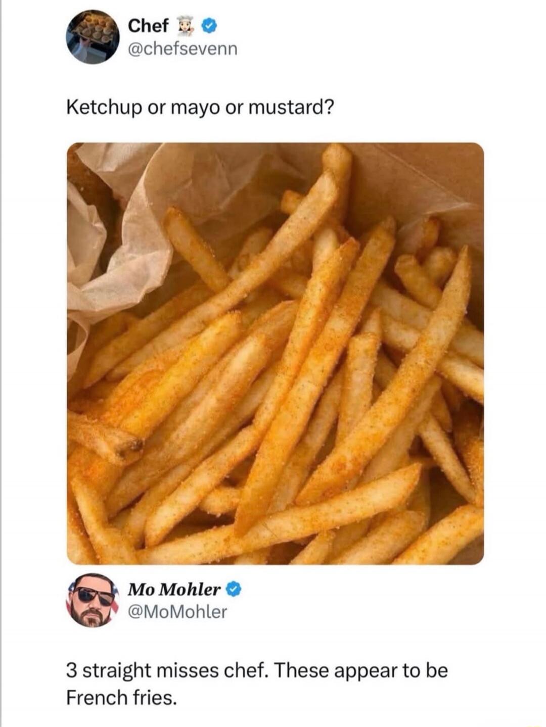 Ketchup or mayo or mustard?\n\n3 straight misses chef. These appear to be French fries.