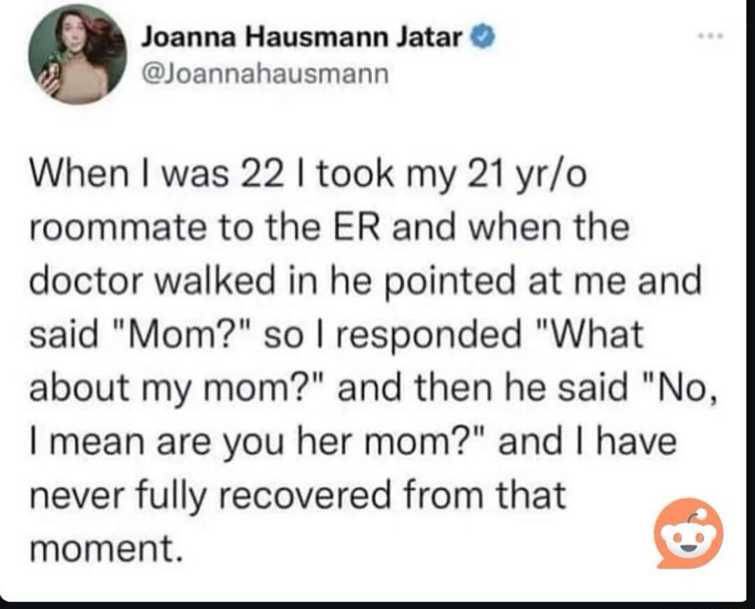 When I was 22 I took my 21 yr/o roommate to the ER and when the doctor walked in he pointed at me and said 