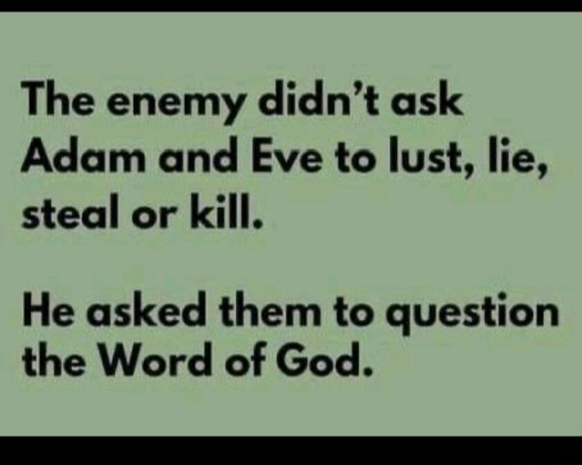 The enemy didn’t ask Adam and Eve to lust, lie, steal or kill. He asked them to question the Word of God.