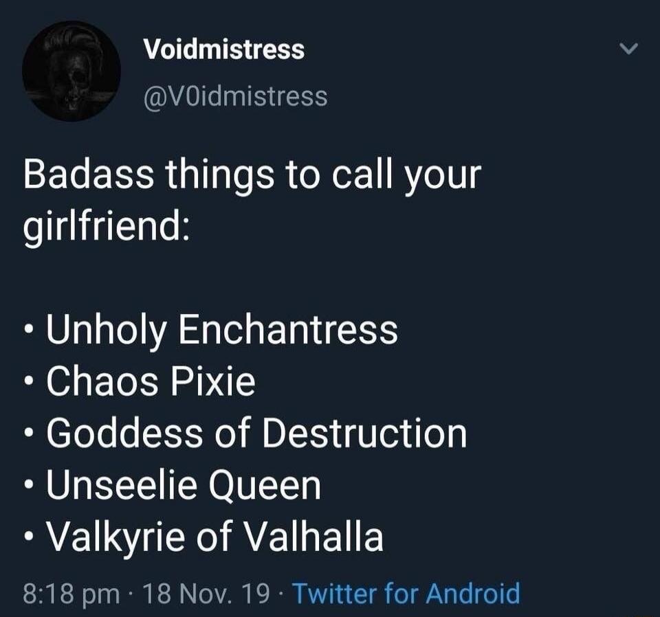 Badass things to call your girlfriend:\n\n• Unholy Enchantress\n• Chaos Pixie\n• Goddess of Destruction\n• Unseelie Queen\n• Valkyrie of Valhalla