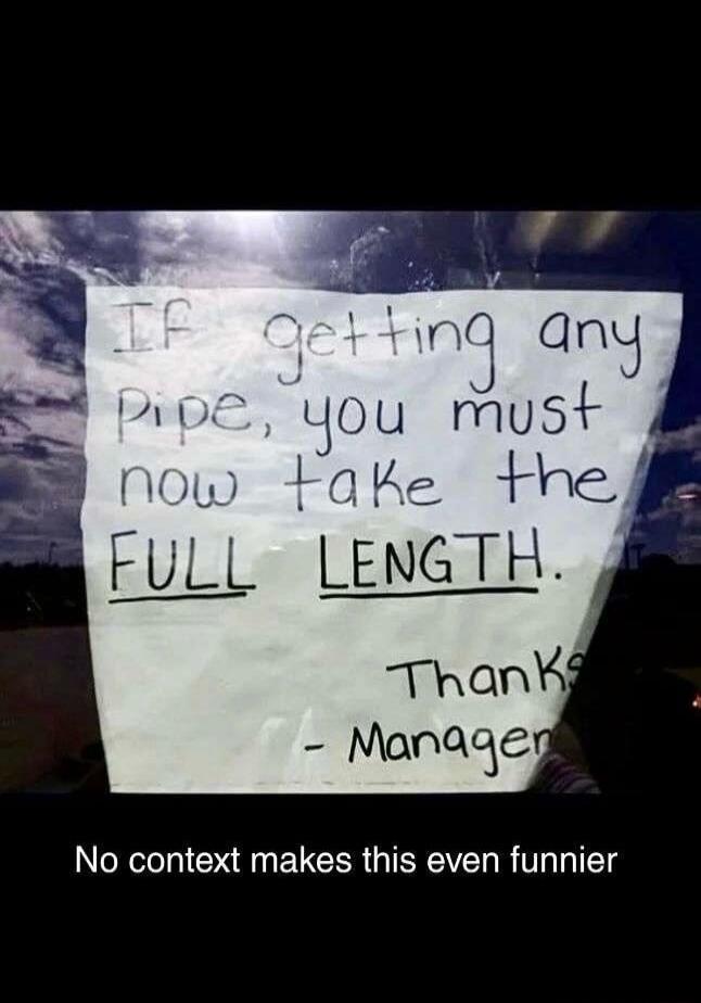 If getting any pipe, you must now take the FULL LENGTH. Thanks - Manager
No context makes this even funnier