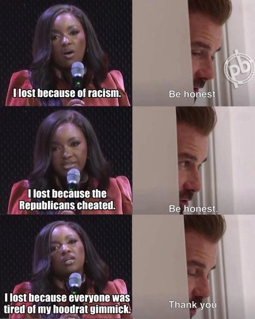 I lost because of racism. Be honest. I lost because the Republicans cheated. Be honest. I lost because everyone was tired of my hoodrat gimmick. Thank you.